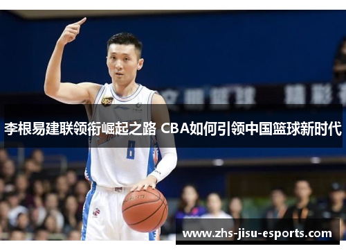 李根易建联领衔崛起之路 CBA如何引领中国篮球新时代