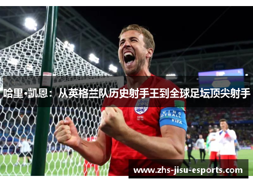 哈里·凯恩：从英格兰队历史射手王到全球足坛顶尖射手