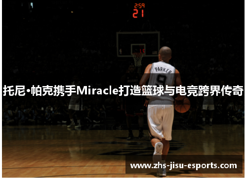 托尼·帕克携手Miracle打造篮球与电竞跨界传奇