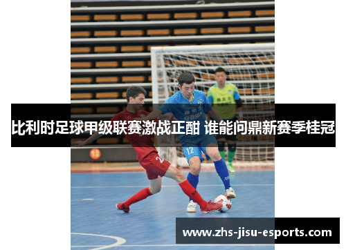 比利时足球甲级联赛激战正酣 谁能问鼎新赛季桂冠