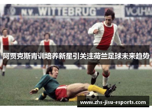 阿贾克斯青训培养新星引关注荷兰足球未来趋势