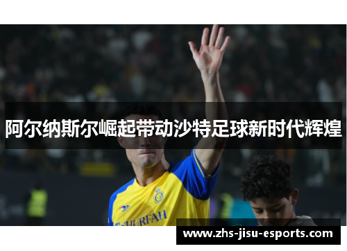 阿尔纳斯尔崛起带动沙特足球新时代辉煌