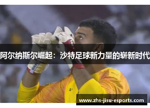 阿尔纳斯尔崛起：沙特足球新力量的崭新时代