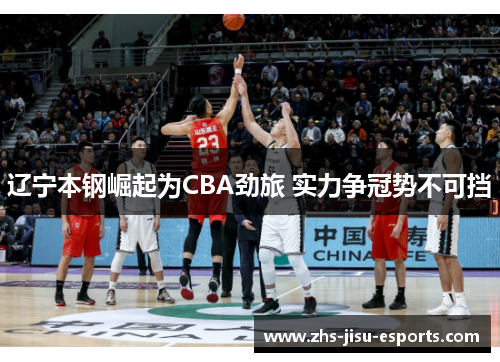 辽宁本钢崛起为CBA劲旅 实力争冠势不可挡