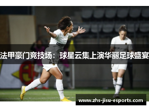 法甲豪门竞技场：球星云集上演华丽足球盛宴