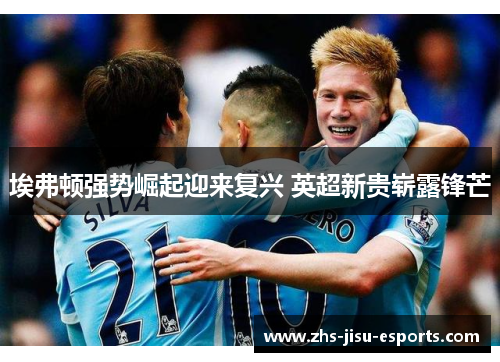 埃弗顿强势崛起迎来复兴 英超新贵崭露锋芒