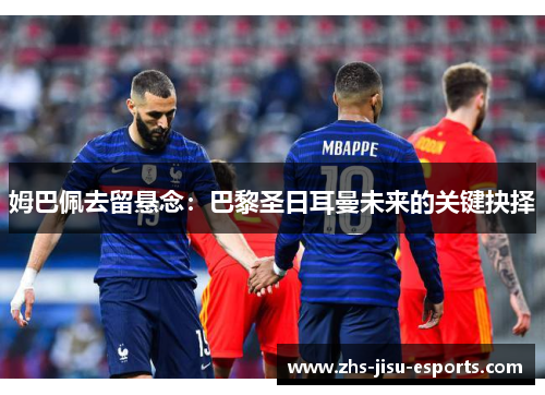 姆巴佩去留悬念:巴黎圣日耳曼未来的关键抉择